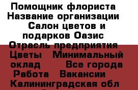 Помощник флориста › Название организации ­ Салон цветов и подарков Оазис › Отрасль предприятия ­ Цветы › Минимальный оклад ­ 1 - Все города Работа » Вакансии   . Калининградская обл.,Советск г.